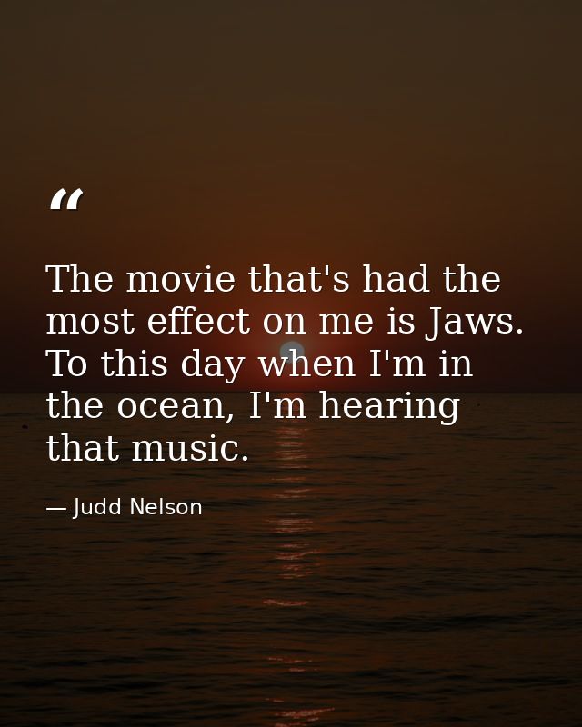 The movie that's had the most effect on me is Jaws. To this day when I'm in the ocean, I'm hearing that music. — Judd Nelson