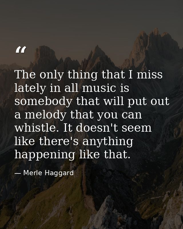 The only thing that I miss lately in all music is somebody that will put out a melody that you can whistle. It doesn't s — Merle Haggard