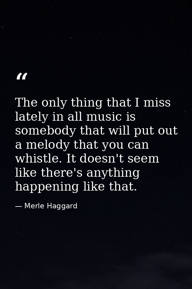 The only thing that I miss lately in all music is somebody that will put out a melody that you can whistle. It doesn't s — Merle Haggard