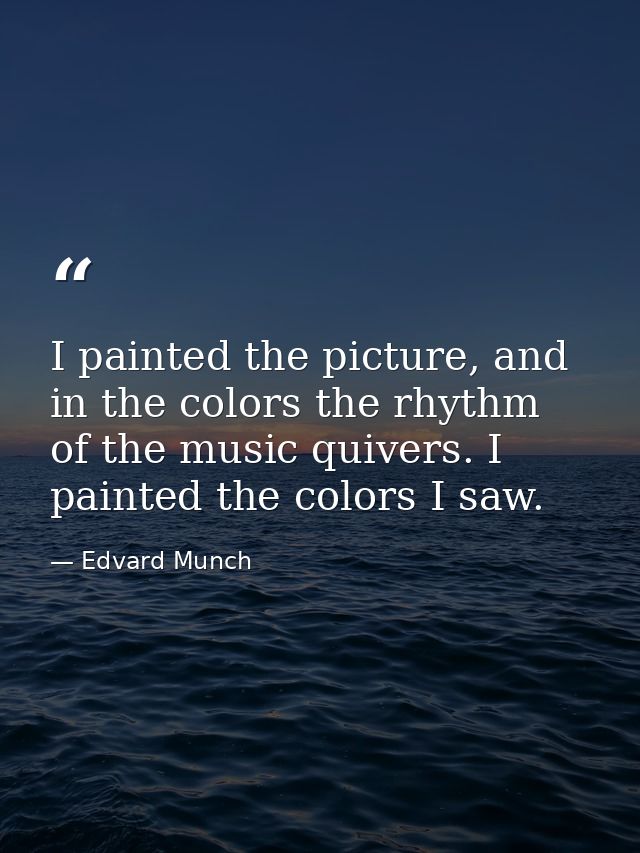 I painted the picture, and in the colors the rhythm of the music quivers. I painted the colors I saw. — Edvard Munch