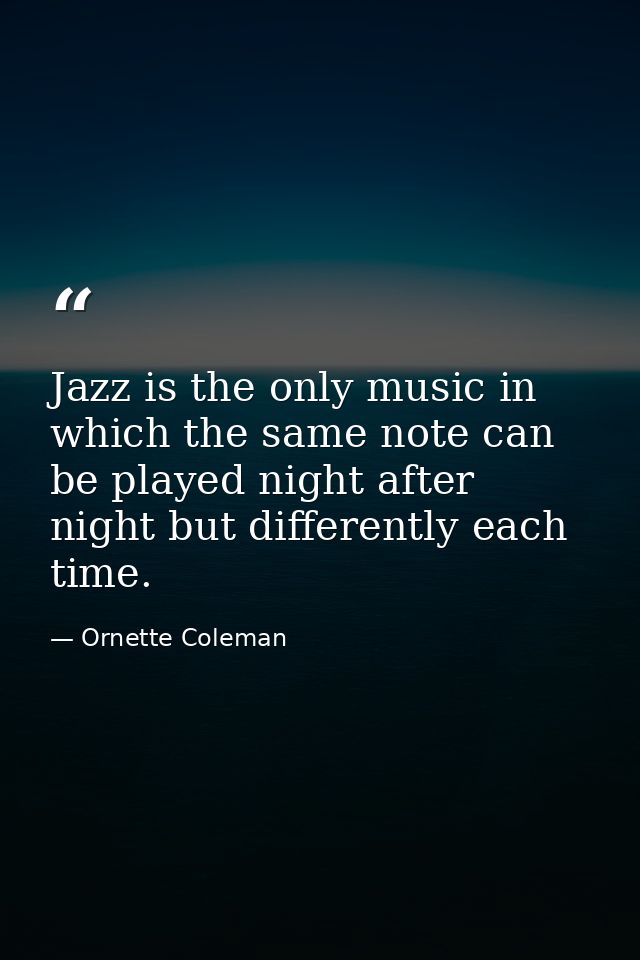Jazz is the only music in which the same note can be played night after night but differently each time. — Ornette Coleman