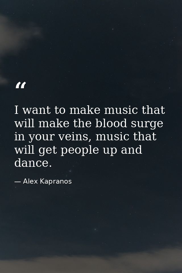 I want to make music that will make the blood surge in your veins, music that will get people up and dance. — Alex Kapranos