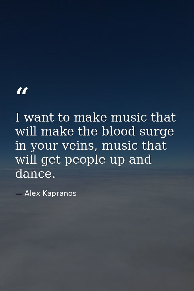 I want to make music that will make the blood surge in your veins, music that will get people up and dance. — Alex Kapranos