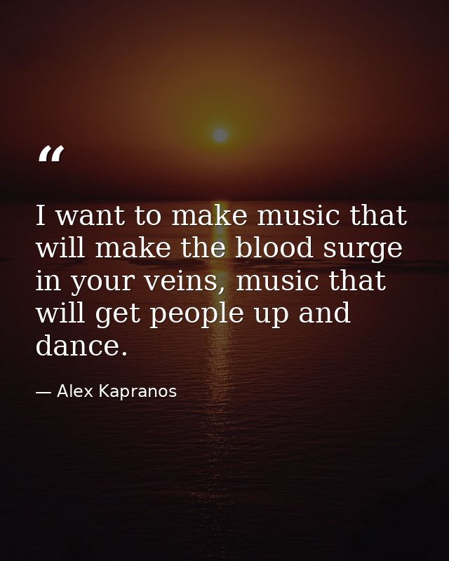 I want to make music that will make the blood surge in your veins, music that will get people up and dance. — Alex Kapranos