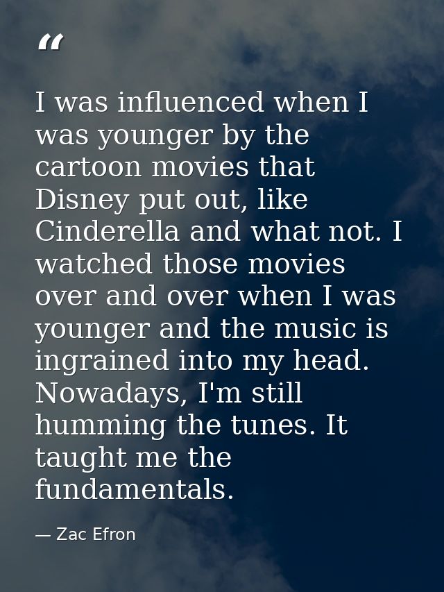 I was influenced when I was younger by the cartoon movies that Disney put out, like Cinderella and what not. I watched t — Zac Efron