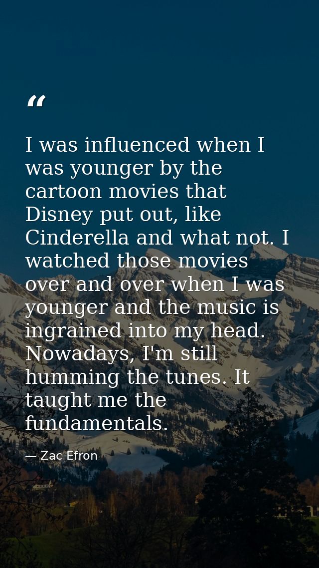 I was influenced when I was younger by the cartoon movies that Disney put out, like Cinderella and what not. I watched t — Zac Efron