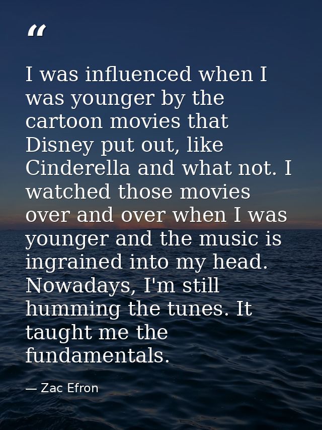 I was influenced when I was younger by the cartoon movies that Disney put out, like Cinderella and what not. I watched t — Zac Efron