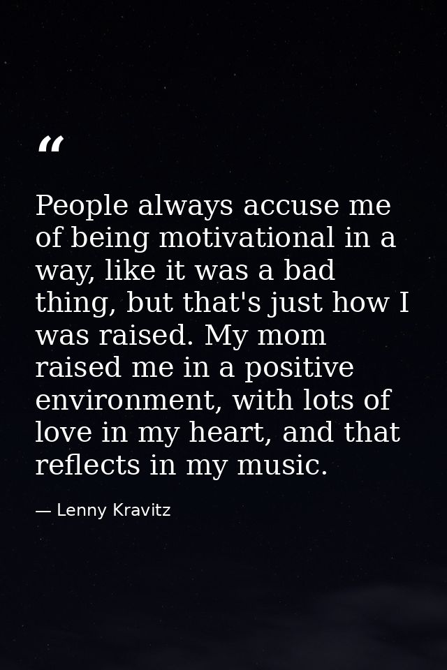 People always accuse me of being motivational in a way, like it was a bad thing, but that's just how I was raised. My mo — Lenny Kravitz