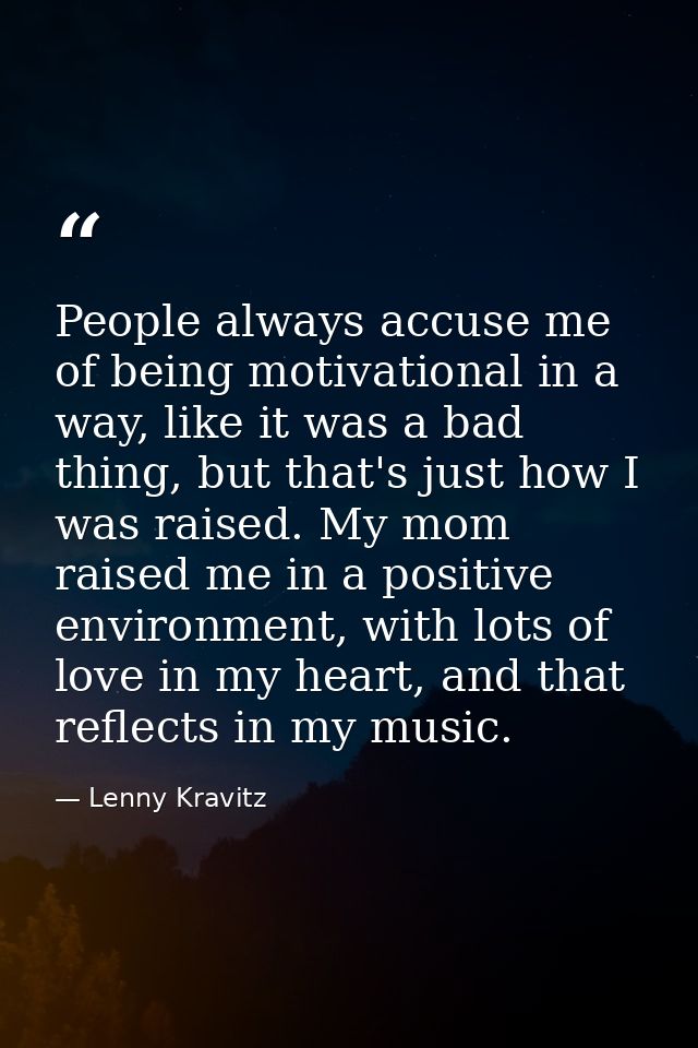 People always accuse me of being motivational in a way, like it was a bad thing, but that's just how I was raised. My mo — Lenny Kravitz