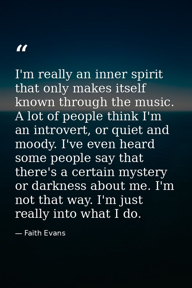 I'm really an inner spirit that only makes itself known through the music. A lot of people think I'm an introvert, or qu — Faith Evans