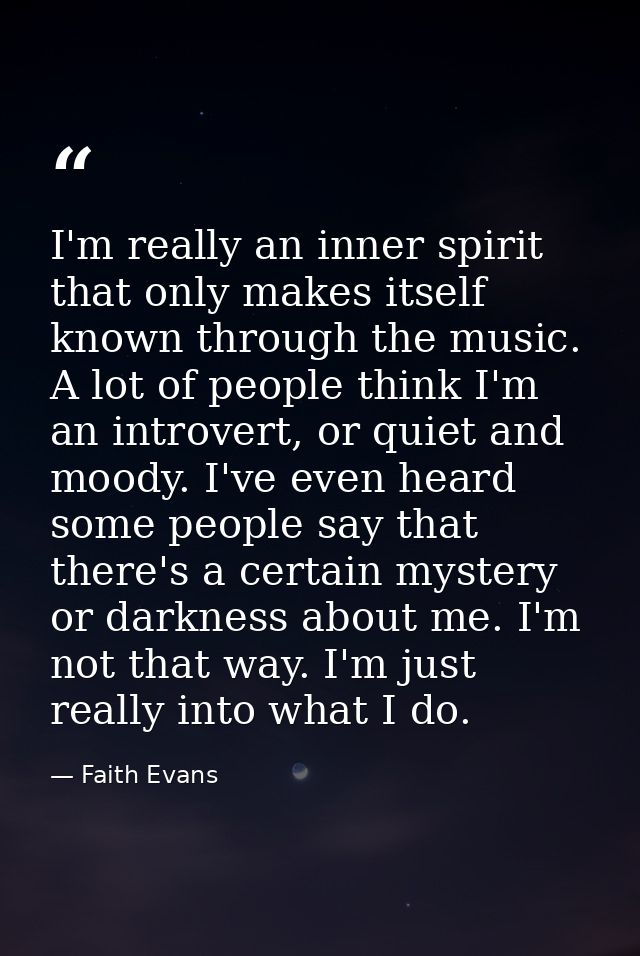 I'm really an inner spirit that only makes itself known through the music. A lot of people think I'm an introvert, or qu — Faith Evans