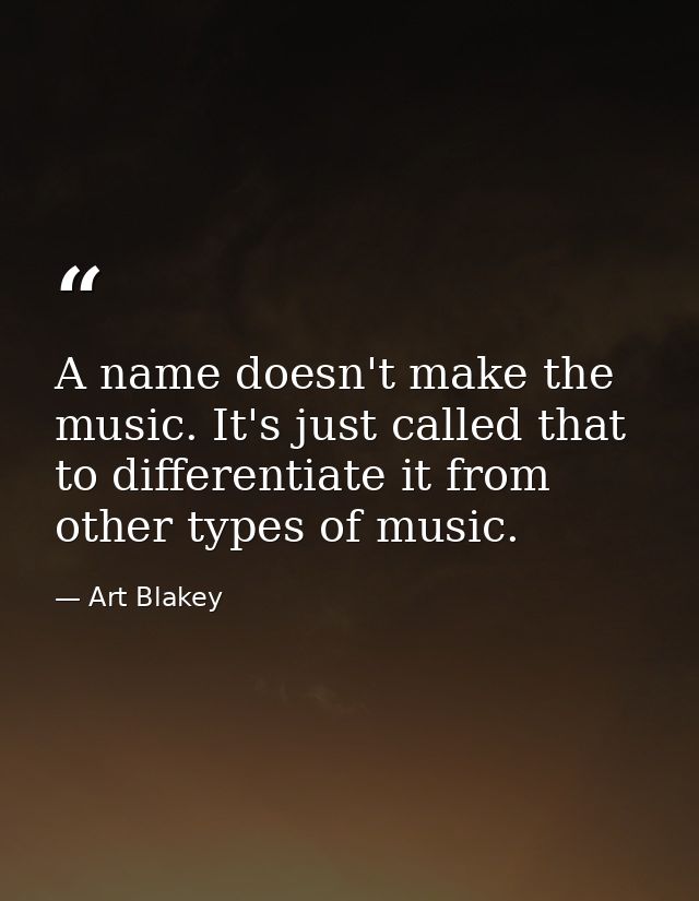A name doesn't make the music. It's just called that to differentiate it from other types of music. — Art Blakey