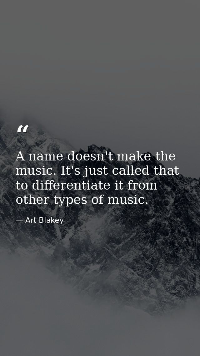 A name doesn't make the music. It's just called that to differentiate it from other types of music. — Art Blakey