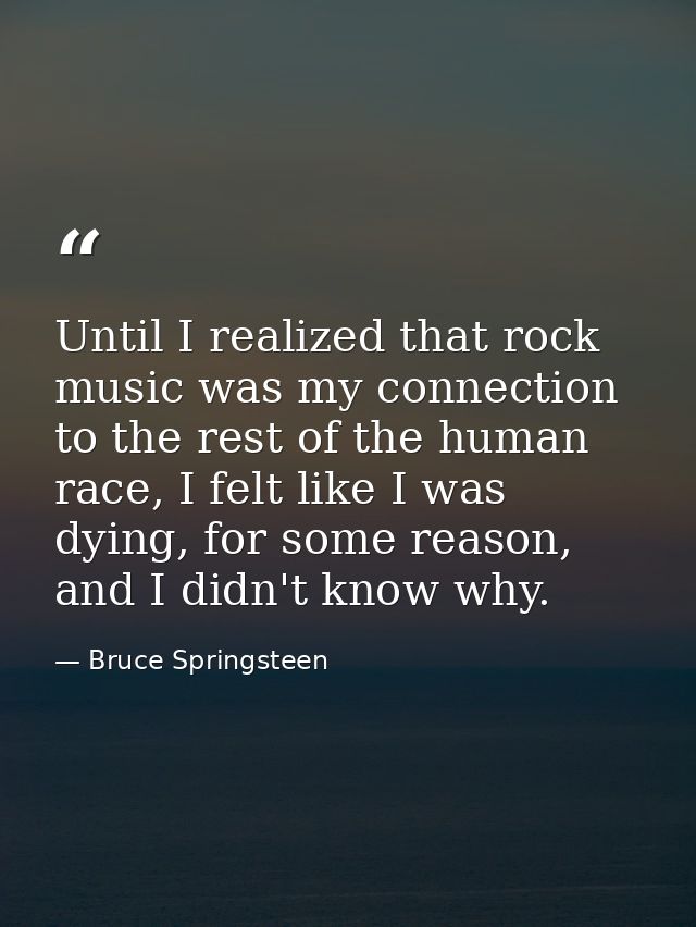 Until I realized that rock music was my connection to the rest of the human race, I felt like I was dying, for some reas — Bruce Springsteen