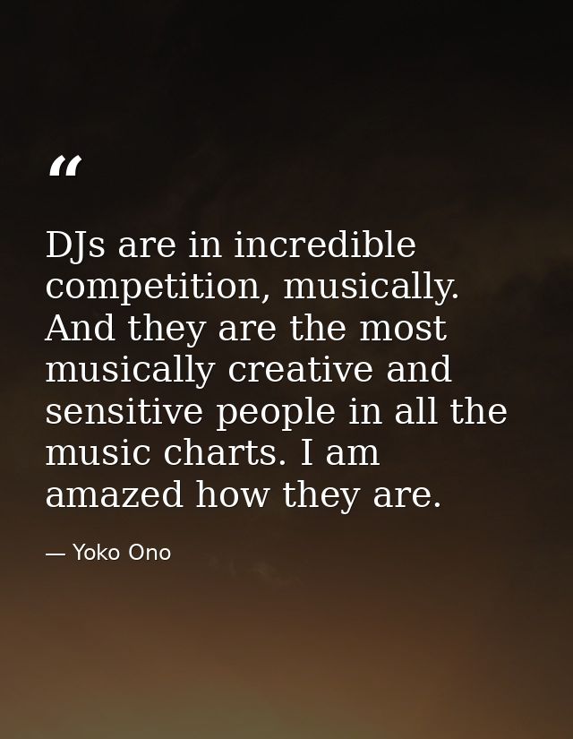 DJs are in incredible competition, musically. And they are the most musically creative and sensitive people in all the m — Yoko Ono
