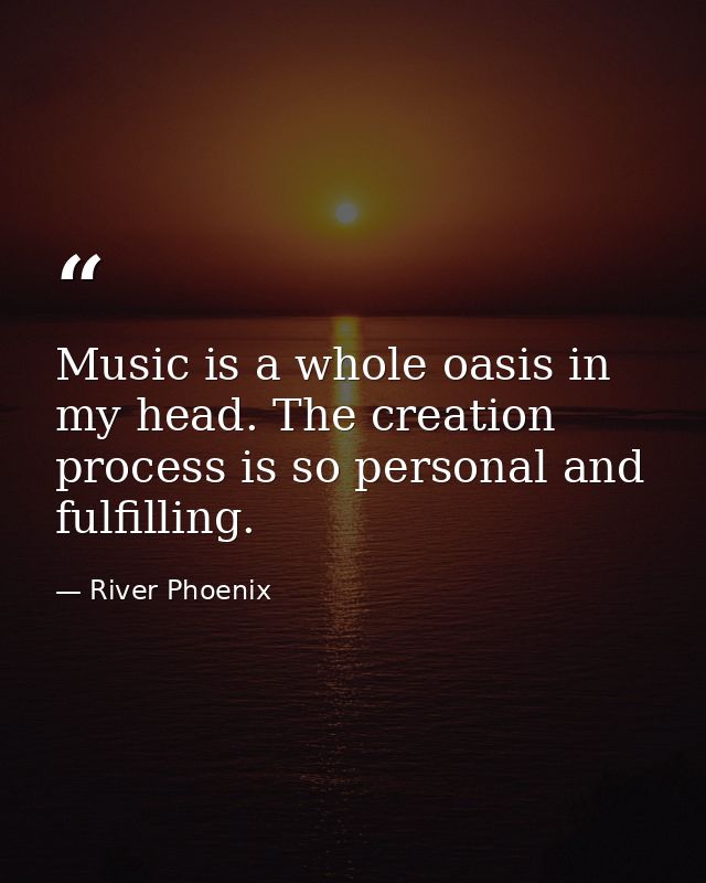 Music is a whole oasis in my head. The creation process is so personal and fulfilling. — River Phoenix
