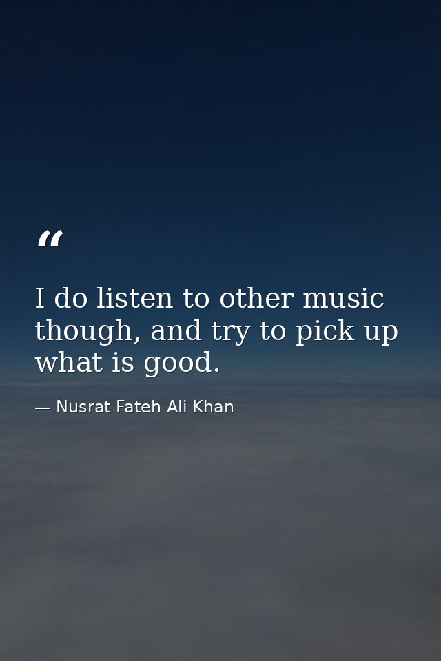 I do listen to other music though, and try to pick up what is good. — Nusrat Fateh Ali Khan