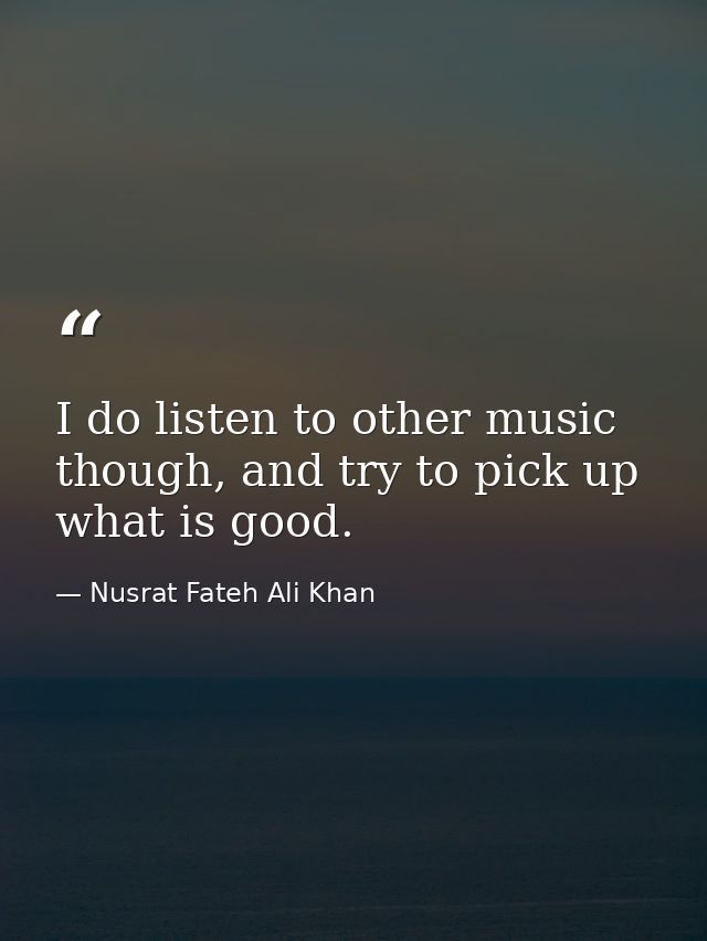 I do listen to other music though, and try to pick up what is good. — Nusrat Fateh Ali Khan