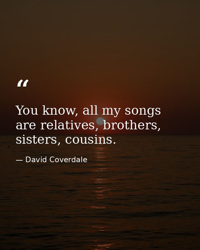 You know, all my songs are relatives, brothers, sisters, cousins. — David Coverdale