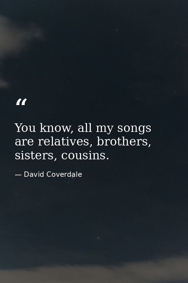 You know, all my songs are relatives, brothers, sisters, cousins. — David Coverdale