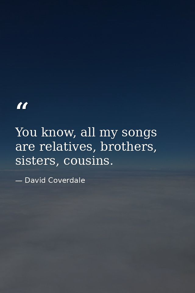 You know, all my songs are relatives, brothers, sisters, cousins. — David Coverdale