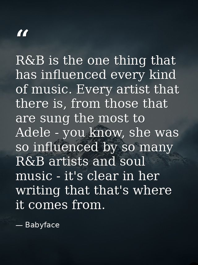 R&B is the one thing that has influenced every kind of music. Every artist that there is, from those that are sung the m — Babyface