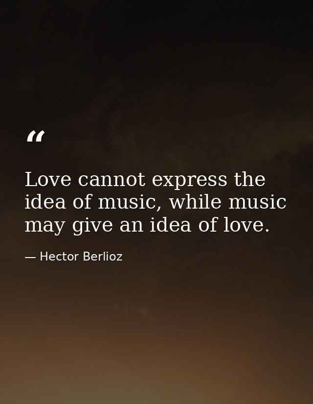 Love cannot express the idea of music, while music may give an idea of love. — Hector Berlioz