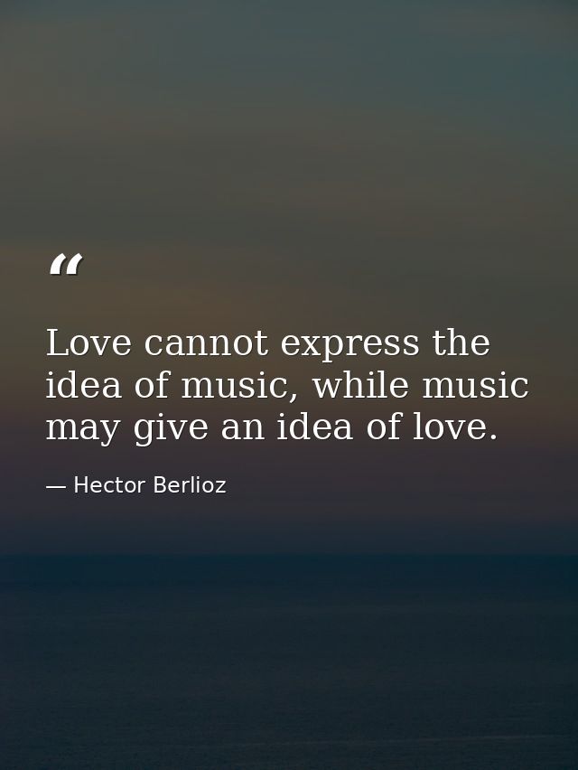 Love cannot express the idea of music, while music may give an idea of love. — Hector Berlioz