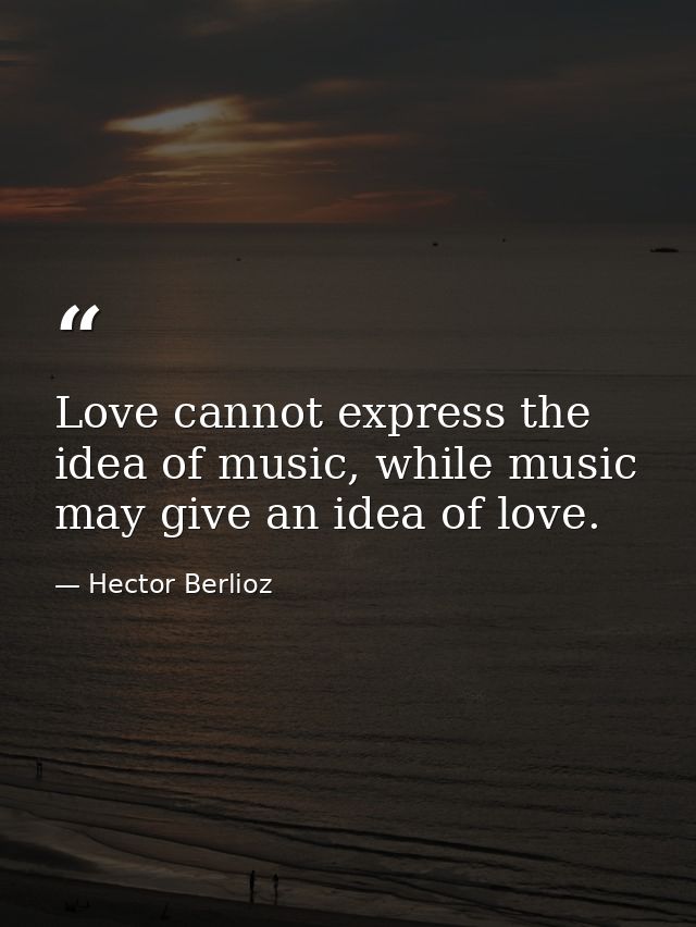 Love cannot express the idea of music, while music may give an idea of love. — Hector Berlioz