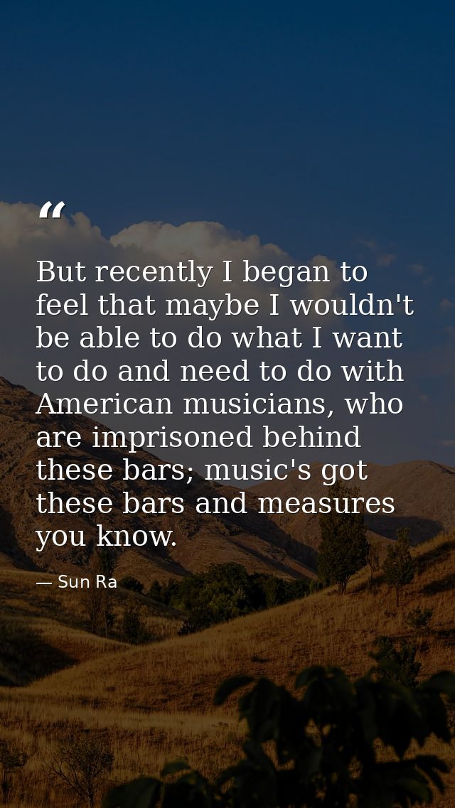 But recently I began to feel that maybe I wouldn't be able to do what I want to do and need to do with American musician — Sun Ra