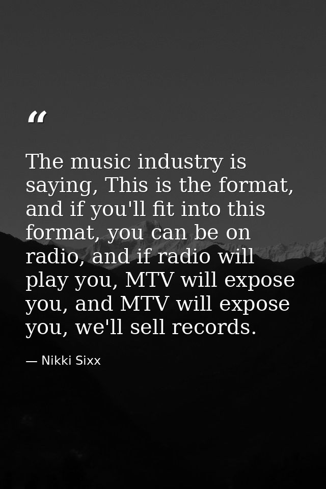 The music industry is saying, This is the format, and if you'll fit into this format, you can be on radio, and if radio  — Nikki Sixx