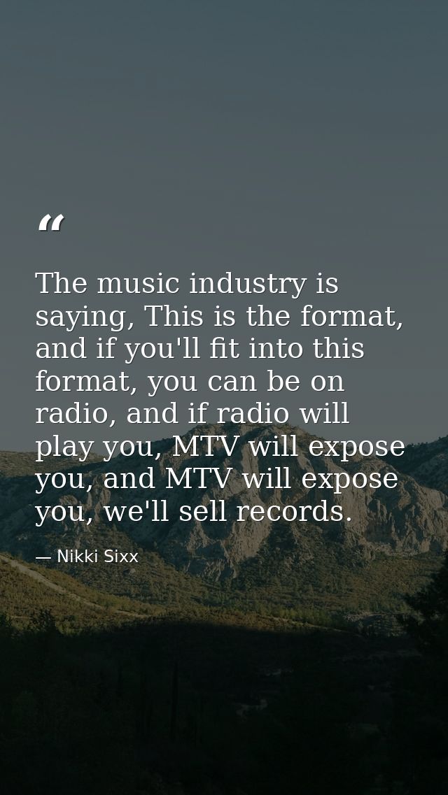 The music industry is saying, This is the format, and if you'll fit into this format, you can be on radio, and if radio  — Nikki Sixx