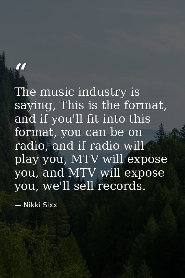The music industry is saying, This is the format, and if you'll fit into this format, you can be on radio, and if radio  — Nikki Sixx