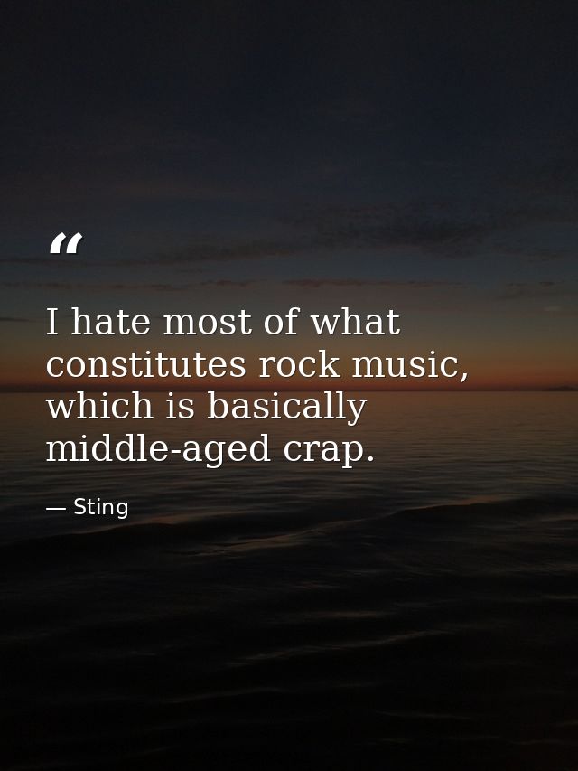 I hate most of what constitutes rock music, which is basically middle-aged crap. — Sting