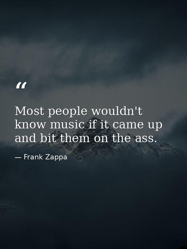 Most people wouldn't know music if it came up and bit them on the ass. — Frank Zappa