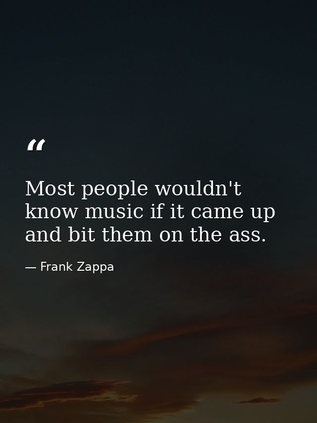 Most people wouldn't know music if it came up and bit them on the ass. — Frank Zappa