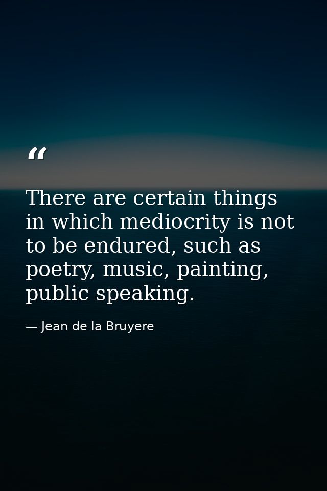 There are certain things in which mediocrity is not to be endured, such as poetry, music, painting, public speaking. — Jean de la Bruyere