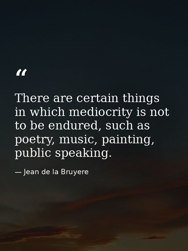 There are certain things in which mediocrity is not to be endured, such as poetry, music, painting, public speaking. — Jean de la Bruyere