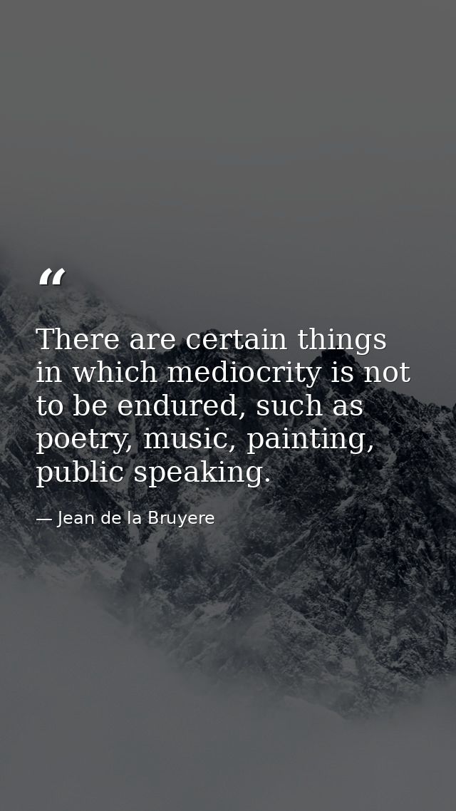 There are certain things in which mediocrity is not to be endured, such as poetry, music, painting, public speaking. — Jean de la Bruyere