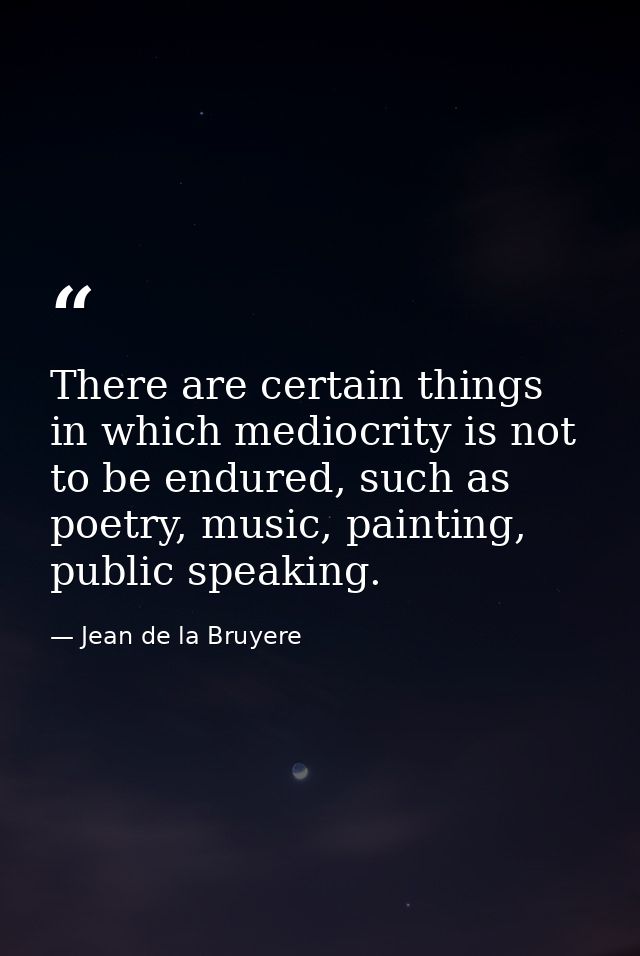 There are certain things in which mediocrity is not to be endured, such as poetry, music, painting, public speaking. — Jean de la Bruyere