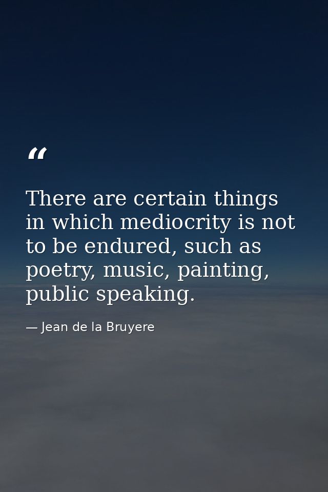 There are certain things in which mediocrity is not to be endured, such as poetry, music, painting, public speaking. — Jean de la Bruyere