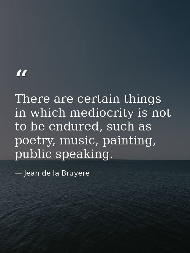 There are certain things in which mediocrity is not to be endured, such as poetry, music, painting, public speaking. — Jean de la Bruyere