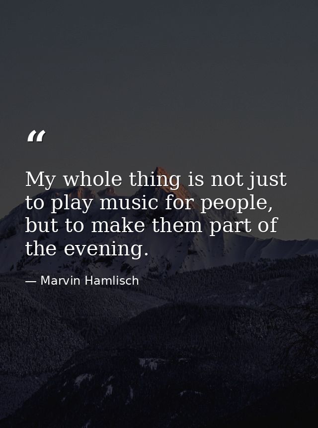My whole thing is not just to play music for people, but to make them part of the evening. — Marvin Hamlisch