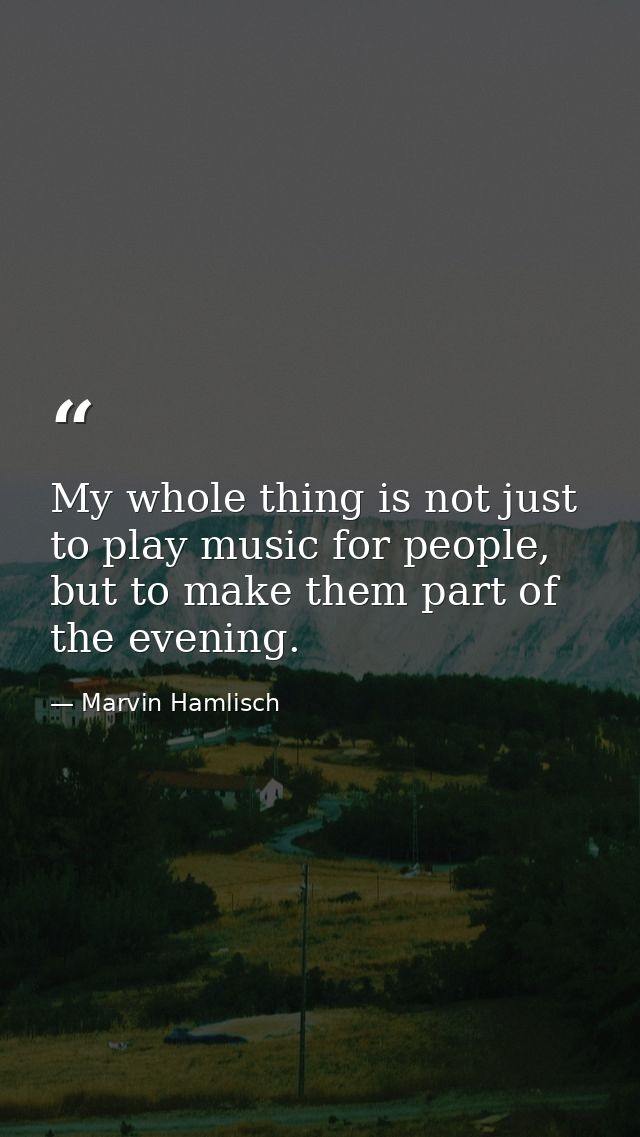 My whole thing is not just to play music for people, but to make them part of the evening. — Marvin Hamlisch