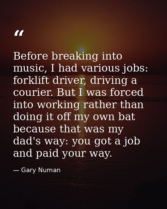 Before breaking into music, I had various jobs: forklift driver, driving a courier. But I was forced into working rather — Gary Numan