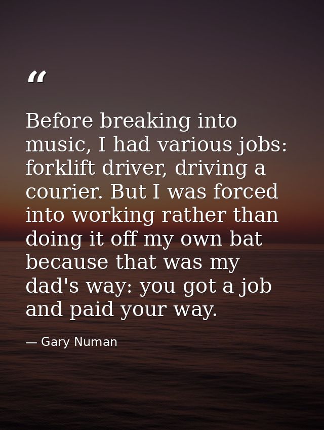 Before breaking into music, I had various jobs: forklift driver, driving a courier. But I was forced into working rather — Gary Numan