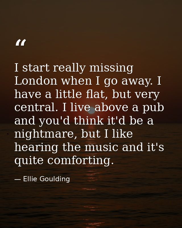 I start really missing London when I go away. I have a little flat, but very central. I live above a pub and you'd think — Ellie Goulding