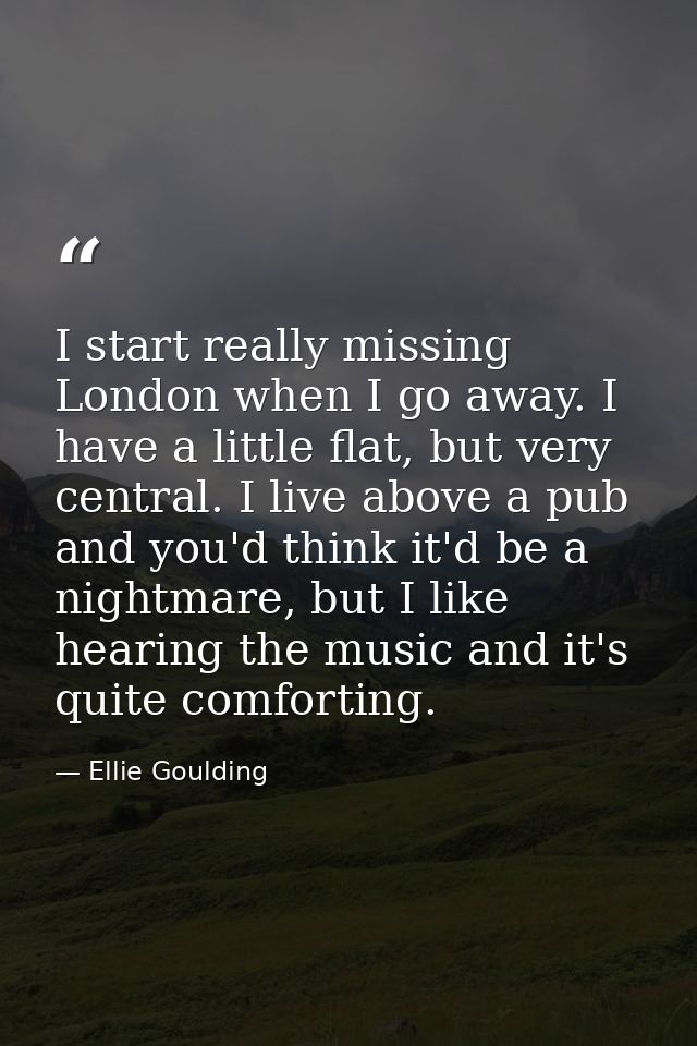 I start really missing London when I go away. I have a little flat, but very central. I live above a pub and you'd think — Ellie Goulding