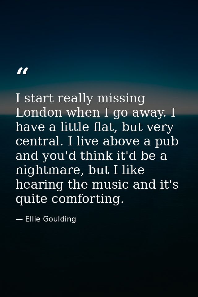 I start really missing London when I go away. I have a little flat, but very central. I live above a pub and you'd think — Ellie Goulding