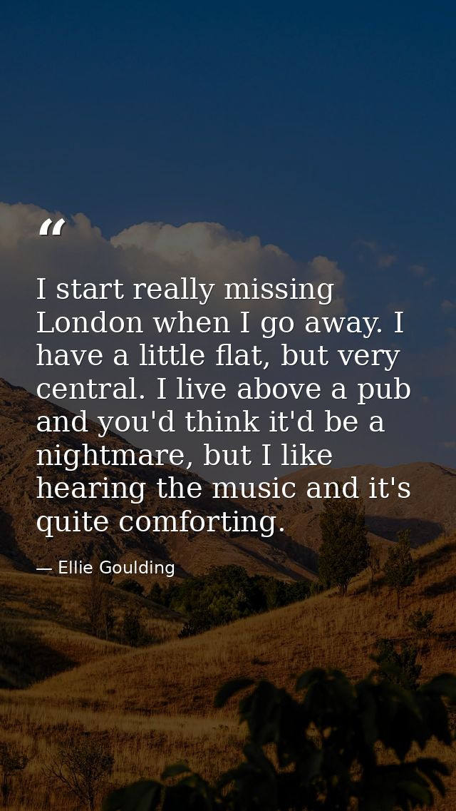 I start really missing London when I go away. I have a little flat, but very central. I live above a pub and you'd think — Ellie Goulding